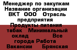 Менеджер по закупкам › Название организации ­ ВКТ, ООО › Отрасль предприятия ­ Продукты питания, табак › Минимальный оклад ­ 25 000 - Все города Работа » Вакансии   . Брянская обл.,Новозыбков г.